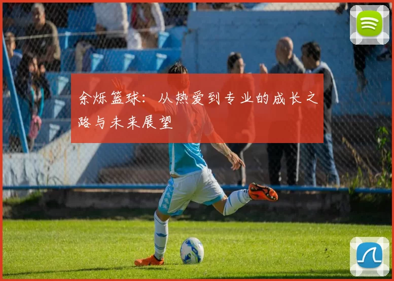 余烁篮球：从热爱到专业的成长之路与未来展望