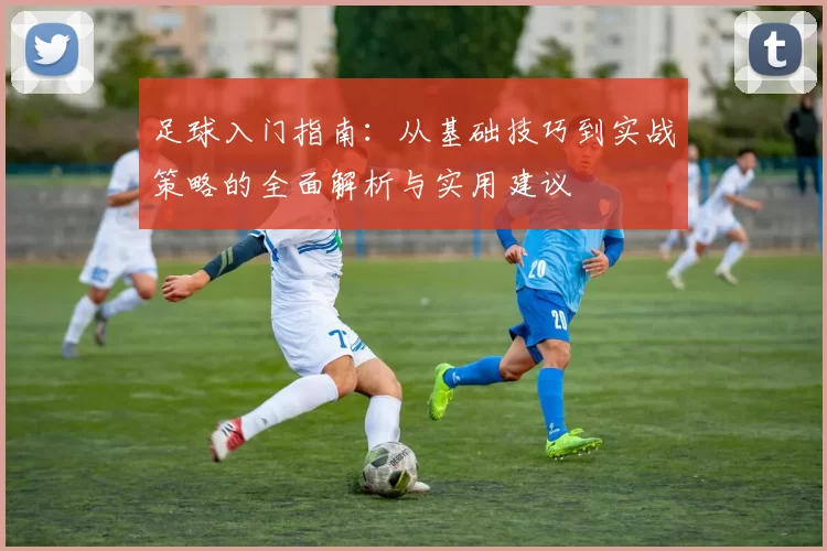 足球入门指南：从基础技巧到实战策略的全面解析与实用建议