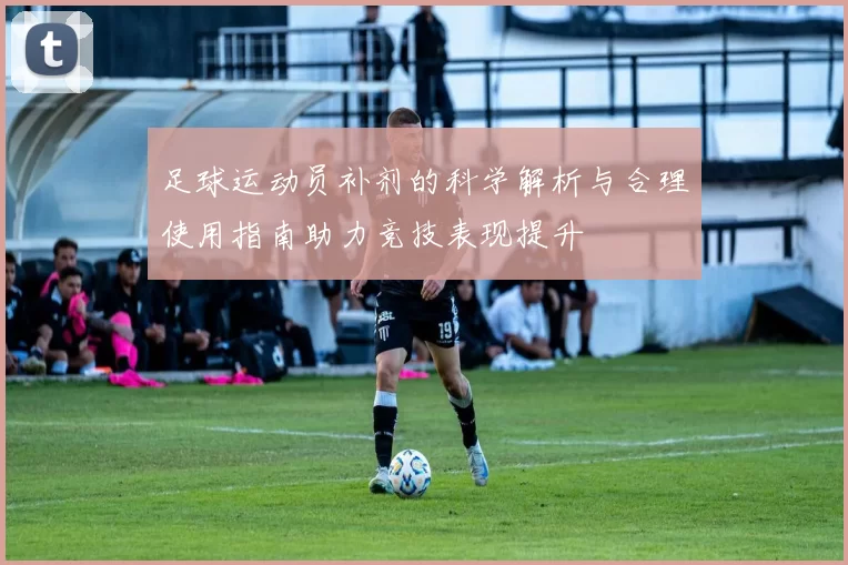 足球运动员补剂的科学解析与合理使用指南助力竞技表现提升