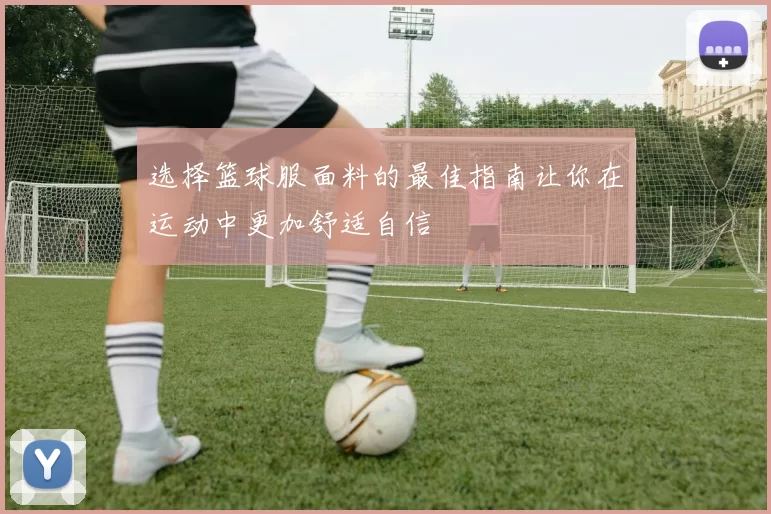 选择篮球服面料的最佳指南让你在运动中更加舒适自信