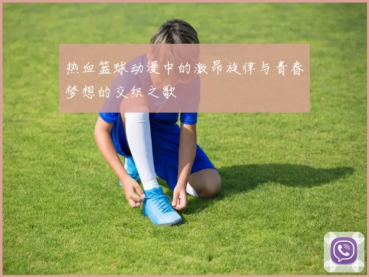 热血篮球动漫中的激昂旋律与青春梦想的交织之歌