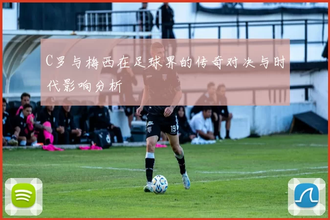 C罗与梅西在足球界的传奇对决与时代影响分析