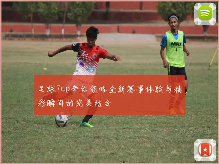 足球7up带你领略全新赛事体验与精彩瞬间的完美结合