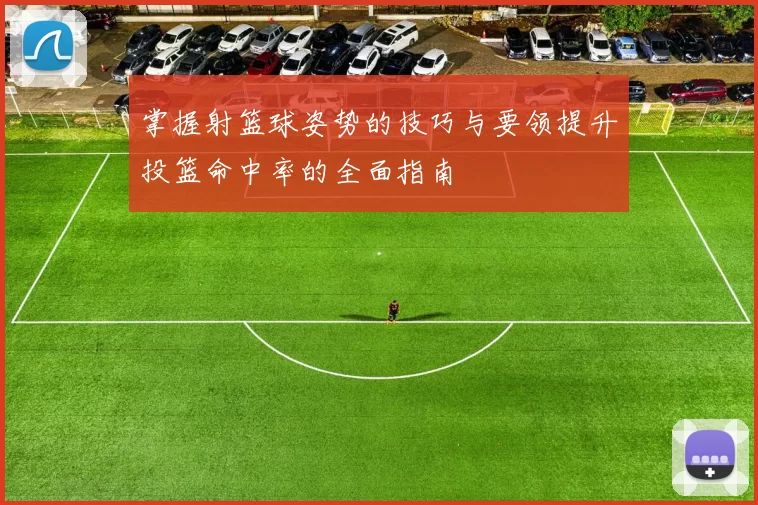 掌握射篮球姿势的技巧与要领提升投篮命中率的全面指南