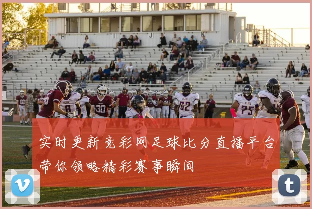 实时更新竞彩网足球比分直播平台带你领略精彩赛事瞬间