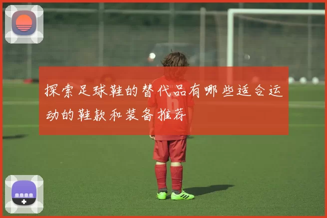 探索足球鞋的替代品有哪些适合运动的鞋款和装备推荐