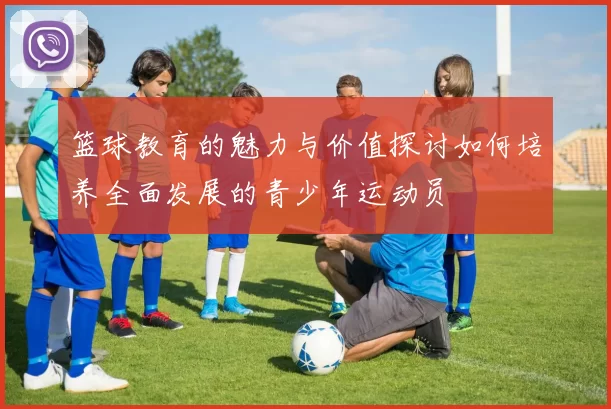 篮球教育的魅力与价值探讨如何培养全面发展的青少年运动员